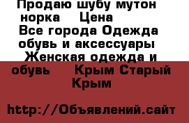 Продаю шубу мутон - норка  › Цена ­ 6 000 - Все города Одежда, обувь и аксессуары » Женская одежда и обувь   . Крым,Старый Крым